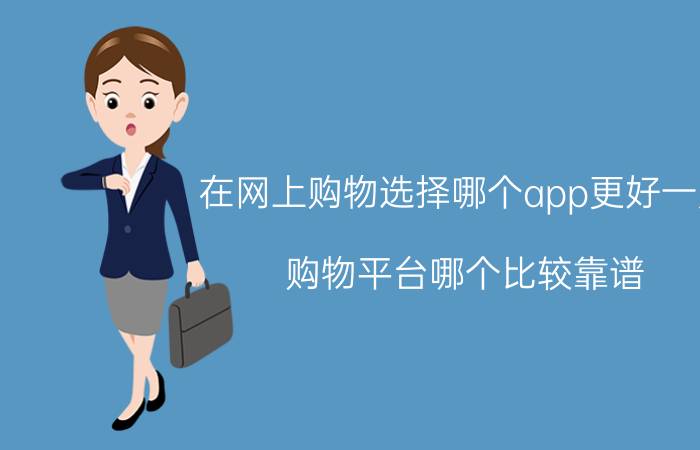 在网上购物选择哪个app更好一点 购物平台哪个比较靠谱？